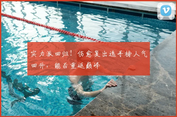实力派回归！伤愈复出选手榜人气回升，能否重返巅峰