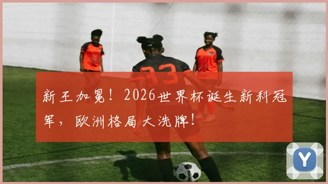 新王加冕！2026世界杯诞生新科冠军，欧洲格局大洗牌！
