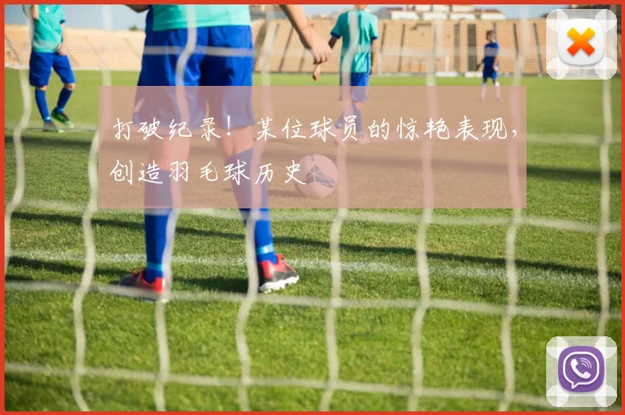 打破纪录！某位球员的惊艳表现，创造羽毛球历史
