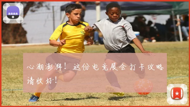 心潮澎湃！这份电竞展会打卡攻略请收好！